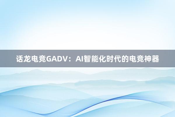 话龙电竞GADV：AI智能化时代的电竞神器