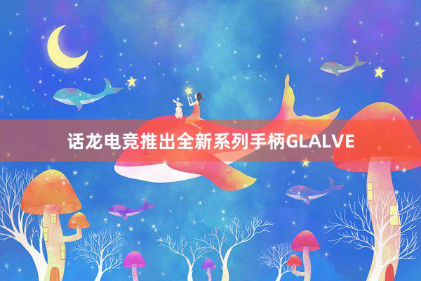 话龙电竞推出全新系列手柄GLALVE