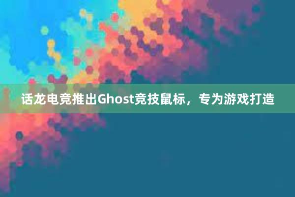 话龙电竞推出Ghost竞技鼠标，专为游戏打造