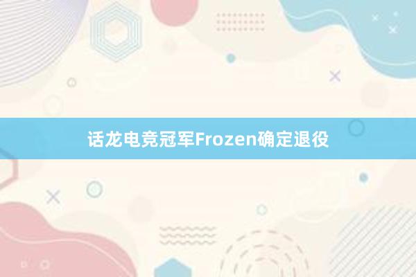 话龙电竞冠军Frozen确定退役