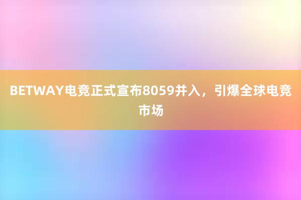 BETWAY电竞正式宣布8059并入，引爆全球电竞市场