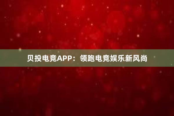 贝投电竞APP：领跑电竞娱乐新风尚