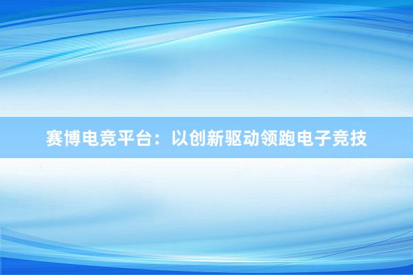 赛博电竞平台：以创新驱动领跑电子竞技