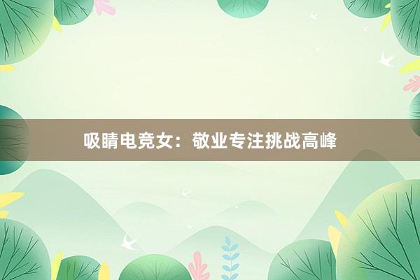 吸睛电竞女：敬业专注挑战高峰