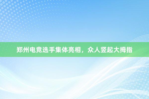 郑州电竞选手集体亮相，众人竖起大拇指