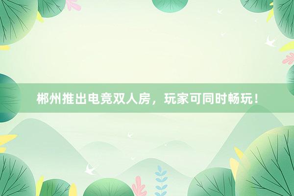 郴州推出电竞双人房，玩家可同时畅玩！