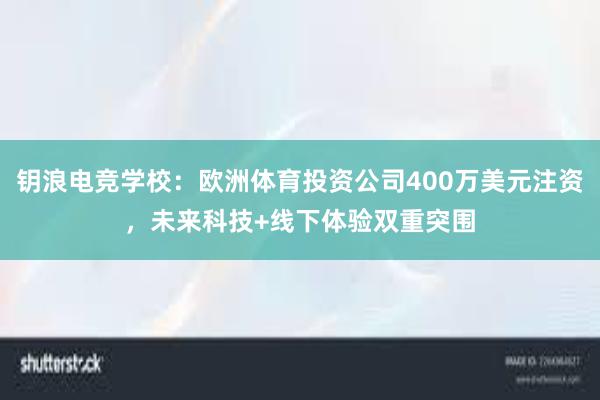 钥浪电竞学校：欧洲体育投资公司400万美元注资，未来科技+线下体验双重突围