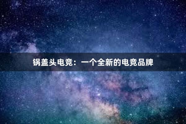 锅盖头电竞：一个全新的电竞品牌