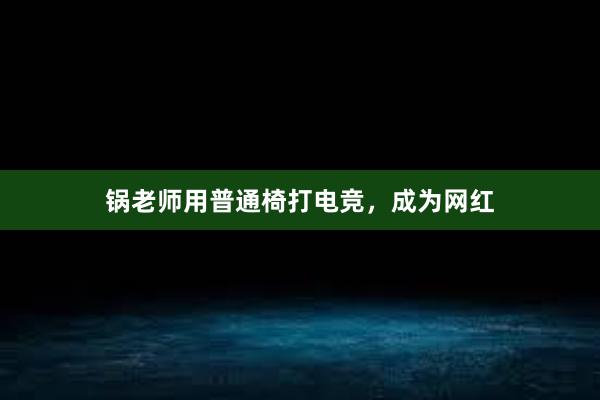 锅老师用普通椅打电竞，成为网红