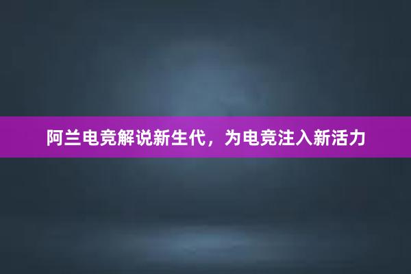 阿兰电竞解说新生代，为电竞注入新活力