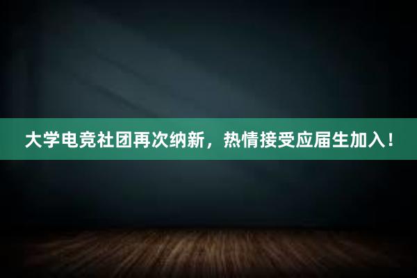 大学电竞社团再次纳新，热情接受应届生加入！