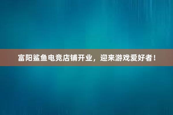 富阳鲨鱼电竞店铺开业，迎来游戏爱好者！