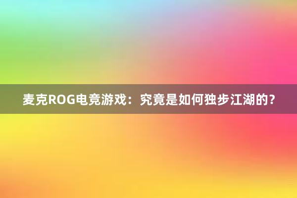 麦克ROG电竞游戏：究竟是如何独步江湖的？